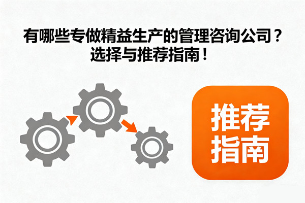 有哪些專做精益生產(chǎn)的管理咨詢公司？選擇與推薦指南！