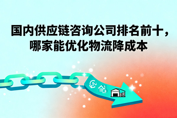 國(guó)內(nèi)供應(yīng)鏈咨詢公司排名前十，哪家能優(yōu)化物流降成本？