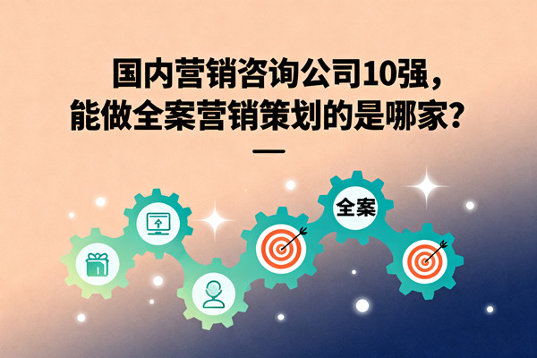 國內(nèi)營銷咨詢公司10強，能做全案營銷策劃的是哪家？