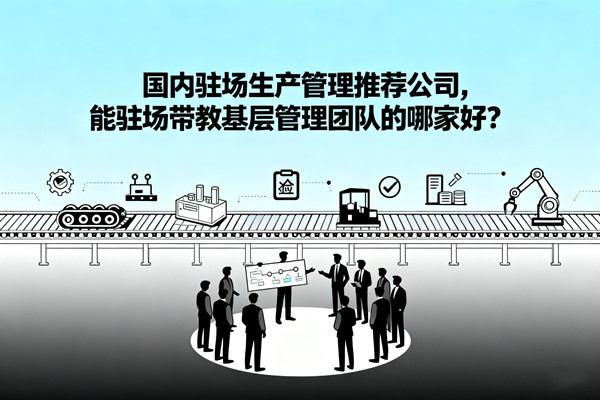 國內(nèi)駐場生產(chǎn)管理推薦公司，能駐場帶教基層管理團隊的哪家好？