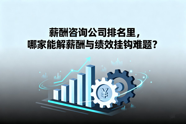 薪酬咨詢公司排名里，哪家能解薪酬與績(jī)效掛鉤難題？