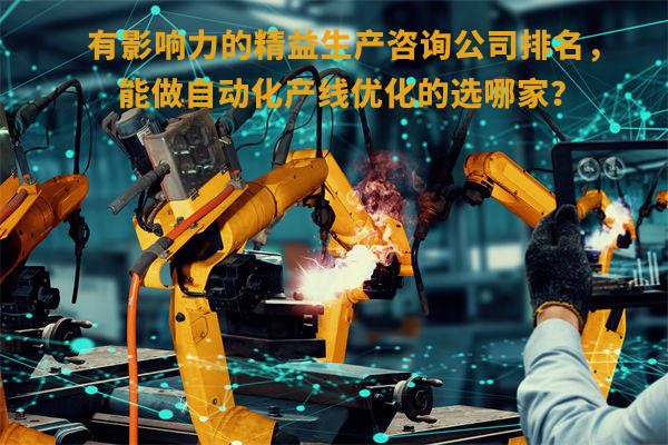 有影響力的精益生產(chǎn)咨詢公司排名，能做自動化產(chǎn)線優(yōu)化的選哪家？